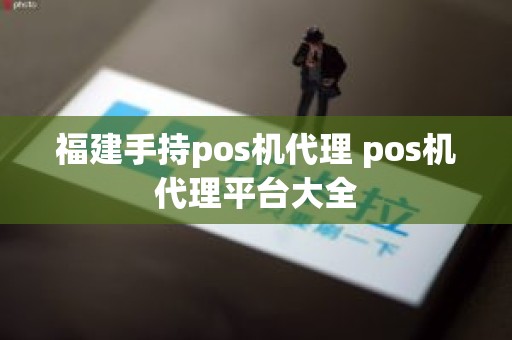 福建手持pos机代理 pos机代理平台大全