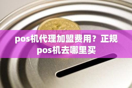 pos机代理加盟费用？正规pos机去哪里买