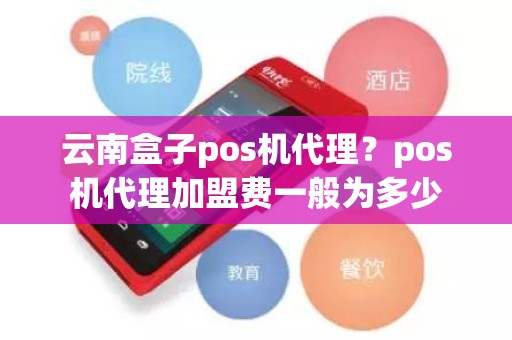 云南盒子pos机代理?pos机代理加盟费一般为多少 云南盒子pos机代理?pos机代理加盟费一般为多少