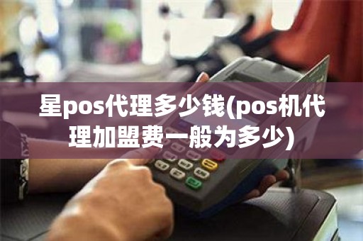 星pos代理多少钱(pos机代理加盟费一般为多少) 星pos代理多少钱(pos机代理加盟费一般为多少)