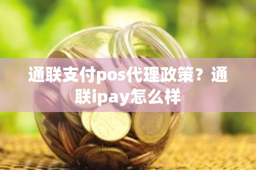 通联支付pos代理政策?通联ipay怎么样 通联支付pos代理政策?通联ipay怎么样
