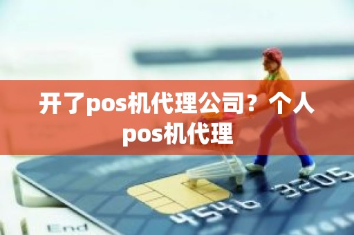 开了pos机代理公司？个人pos机代理