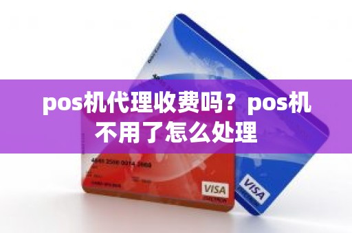 pos机代理收费吗?pos机不用了怎么处理 pos机代理收费吗?pos机不用了怎么处理