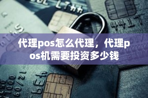 代理pos怎么代理，代理pos机需要投资多少钱