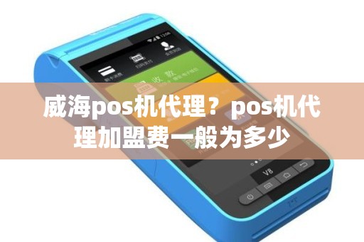 威海pos机代理？pos机代理加盟费一般为多少