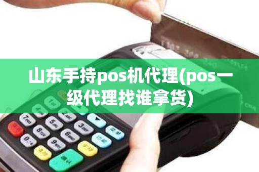 山东手持pos机代理(pos一级代理找谁拿货)