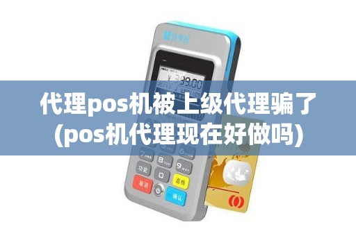 代理pos机被上级代理骗了(pos机代理现在好做吗)