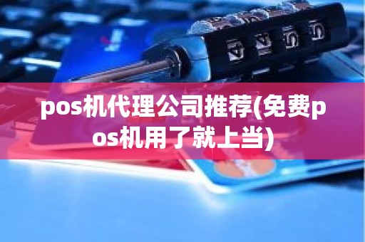 pos机代理公司推荐(免费pos机用了就上当)