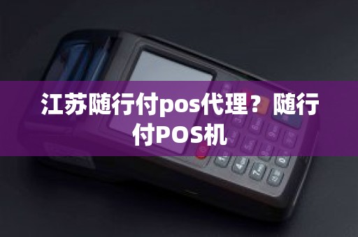 江苏随行付pos代理？随行付POS机