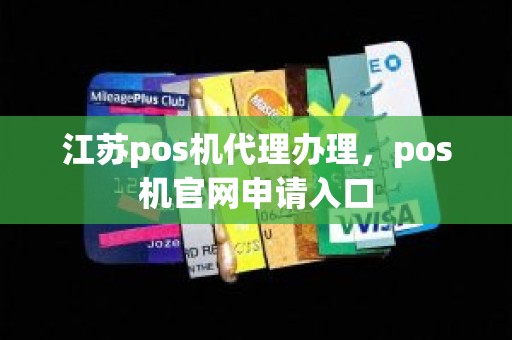 江苏pos机代理办理，pos机官网申请入口