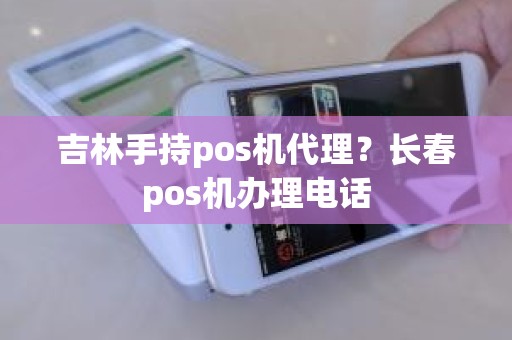 吉林手持pos机代理？长春pos机办理电话