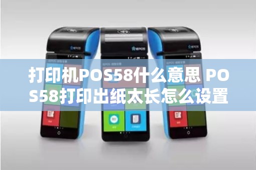 打印机POS58什么意思 POS58打印出纸太长怎么设置