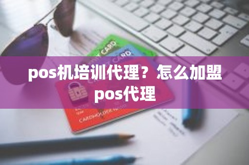 pos机培训代理？怎么加盟pos代理