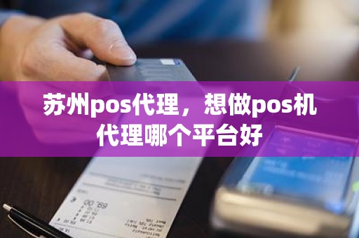 苏州pos代理，想做pos机代理哪个平台好