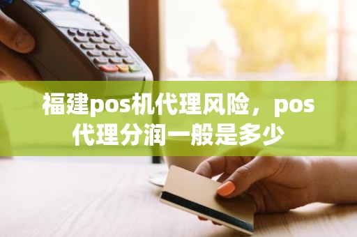 福建pos机代理风险，pos代理分润一般是多少