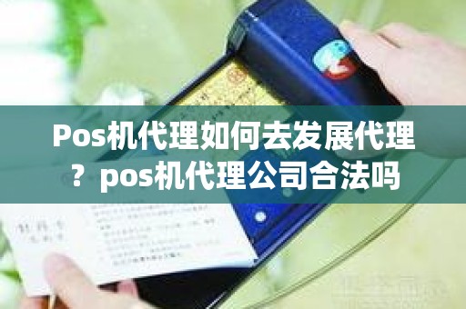 Pos机代理如何去发展代理？pos机代理公司合法吗