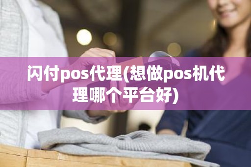 闪付pos代理(想做pos机代理哪个平台好)