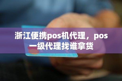 浙江便携pos机代理，pos一级代理找谁拿货