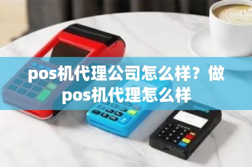 pos机代理公司怎么样？做pos机代理怎么样