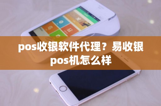 pos收银软件代理？易收银pos机怎么样