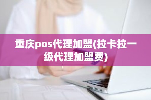 重庆pos代理加盟(拉卡拉一级代理加盟费)