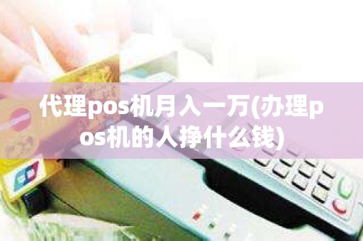 代理pos机月入一万(办理pos机的人挣什么钱)