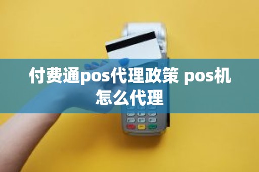 付费通pos代理政策 pos机怎么代理