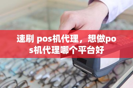 速刷 pos机代理，想做pos机代理哪个平台好