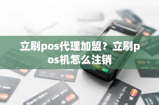 立刷pos代理加盟？立刷pos机怎么注销