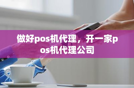 做好pos机代理，开一家pos机代理公司