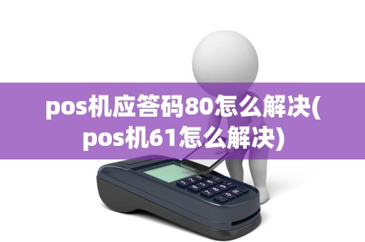 pos机应答码80怎么解决(pos机61怎么解决)