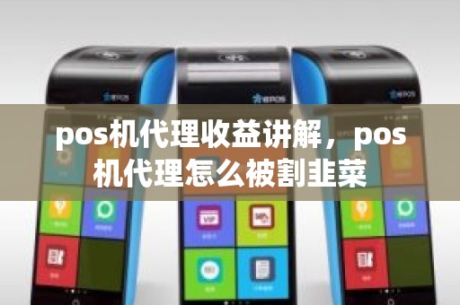 pos机代理收益讲解，pos机代理怎么被割韭菜