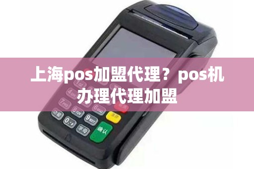 上海pos加盟代理？pos机办理代理加盟