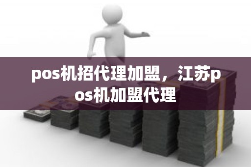 pos机招代理加盟，江苏pos机加盟代理