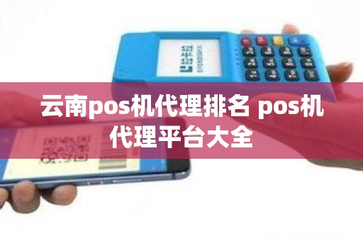 云南pos机代理排名 pos机代理平台大全