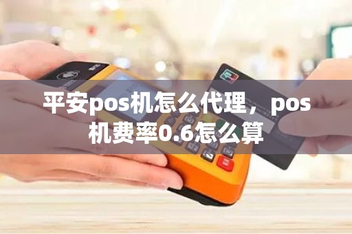 平安pos机怎么代理，pos机费率0.6怎么算