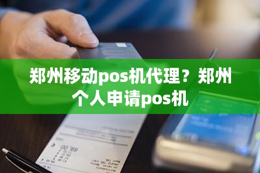 郑州移动pos机代理？郑州个人申请pos机