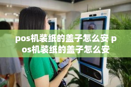 pos机装纸的盖子怎么安 pos机装纸的盖子怎么安