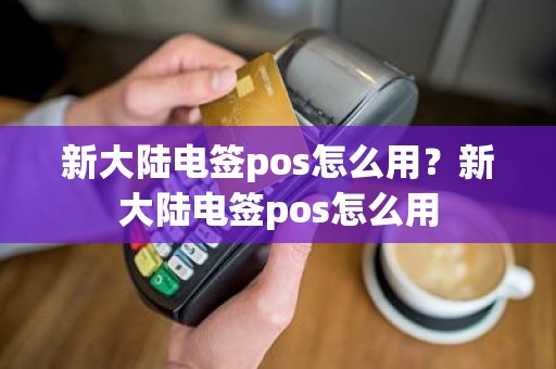 新大陆电签pos怎么用？新大陆电签pos怎么用