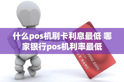 什么pos机刷卡利息最低 哪家银行pos机利率最低