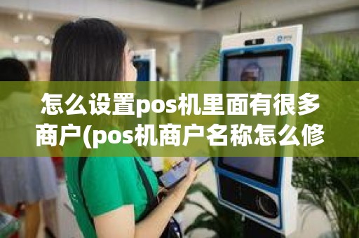 怎么设置pos机里面有很多商户(pos机商户名称怎么修改)