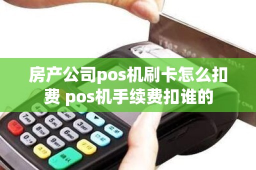 房产公司pos机刷卡怎么扣费 pos机手续费扣谁的