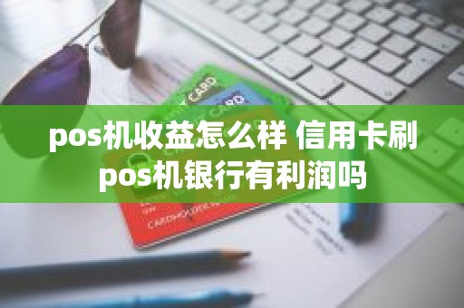 pos机收益怎么样 信用卡刷pos机银行有利润吗