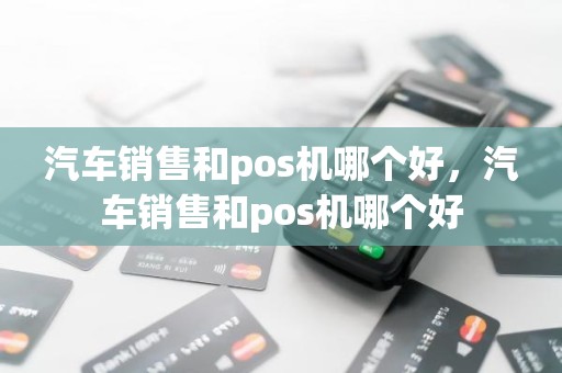 汽车销售和pos机哪个好，汽车销售和pos机哪个好