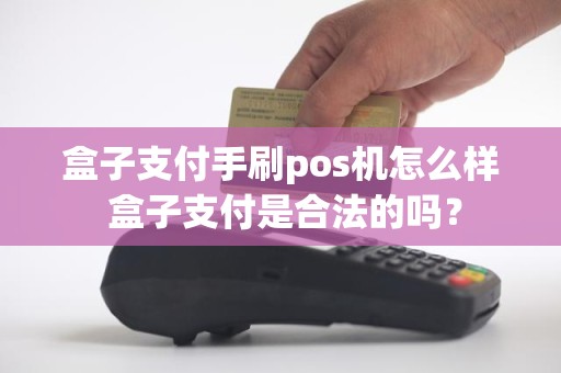 盒子支付手刷pos机怎么样 盒子支付是合法的吗？