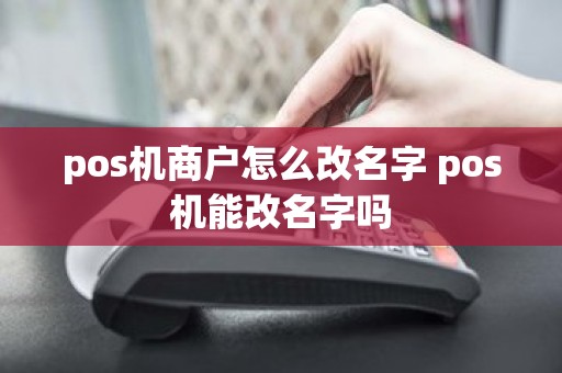 pos机商户怎么改名字 pos机能改名字吗 pos机商户怎么改名字 pos机能改名字吗