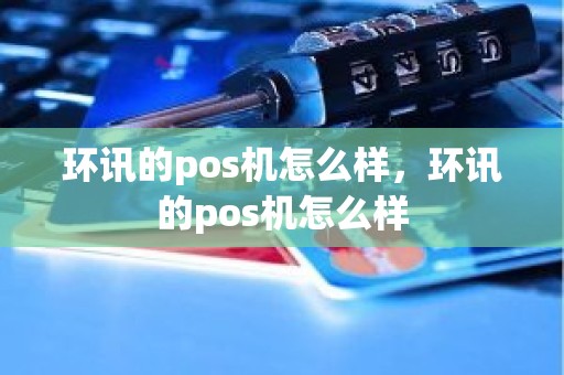 环讯的pos机怎么样,环讯的pos机怎么样 环讯的pos机怎么样,环讯的pos机怎么样