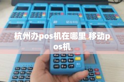 杭州办pos机在哪里 移动pos机