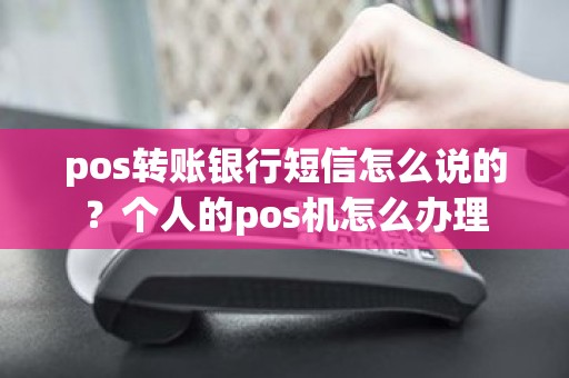 pos转账银行短信怎么说的?个人的pos机怎么办理 pos转账银行短信怎么说的?个人的pos机怎么办理