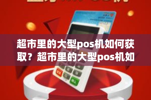 超市里的大型pos机如何获取？超市里的大型pos机如何获取